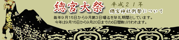 平成20年度總宮神社例祭について「總宮大祭」毎年9月15日から9月第3日曜迄を祭礼期間としています。
本年は９月２１日迄の７日間のお祭りになります。 